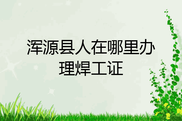 浑源县人在哪里办理焊工证