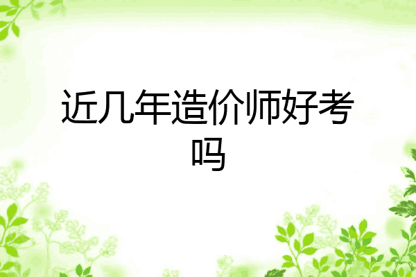 近几年造价师好考吗