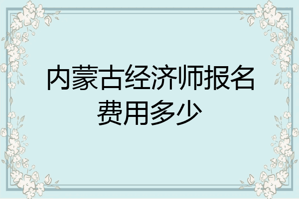 内蒙古经济师报名费用多少
