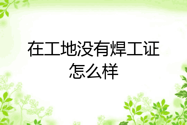在工地没有焊工证怎么样