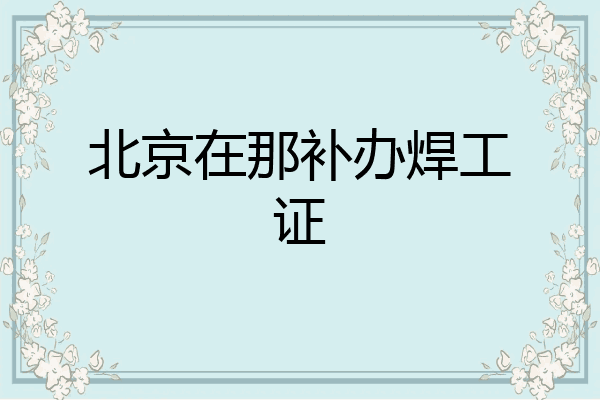 北京在那补办焊工证