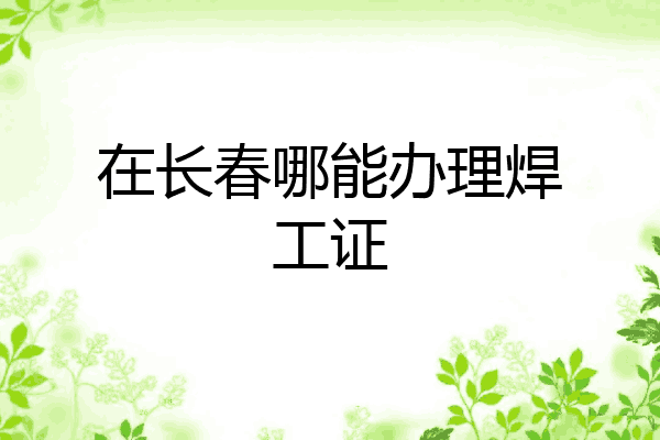 在长春哪能办理焊工证