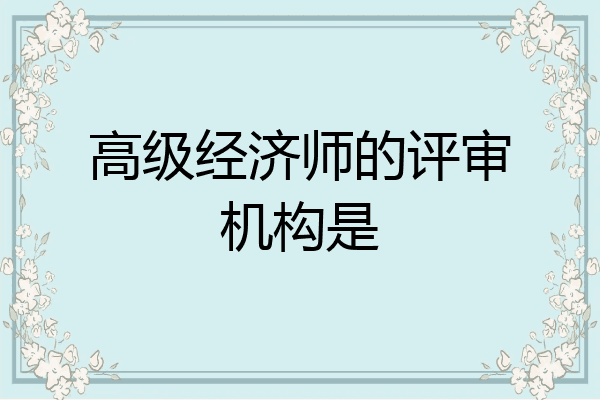 高级经济师的评审机构是
