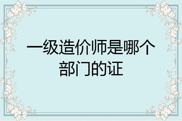 一级造价师是哪个部门的证