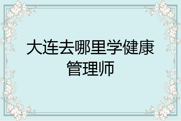 大连去哪里学健康管理师