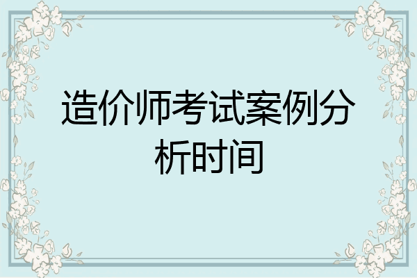 造价师考试案例分析时间