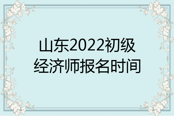 山东2022初级经济师报名时间