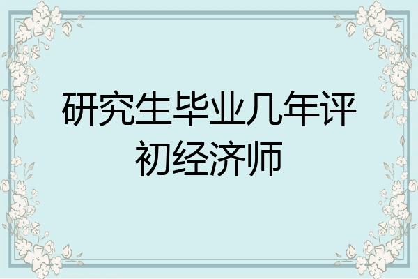 研究生毕业几年评初经济师