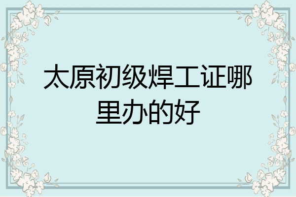 太原初级焊工证哪里办的好