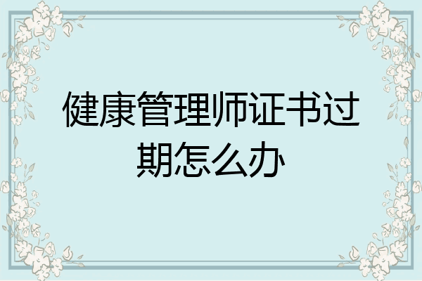 健康管理师证书过期怎么办