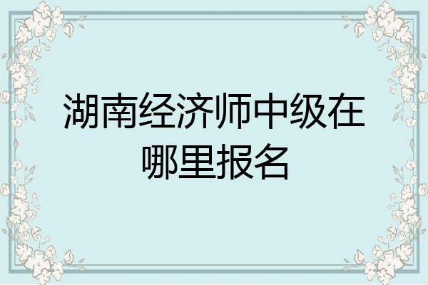 湖南经济师中级在哪里报名
