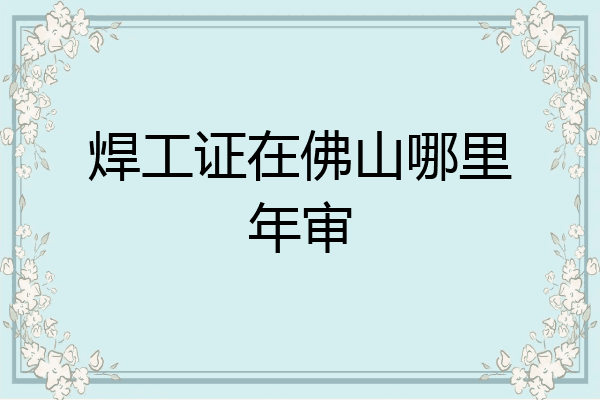 焊工证在佛山哪里年审