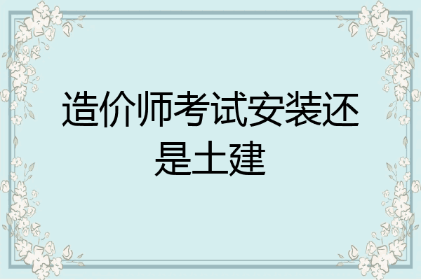 造价师考试安装还是土建