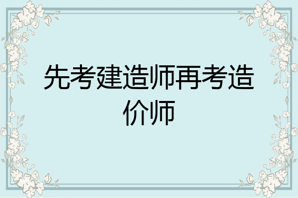 先考建造师再考造价师