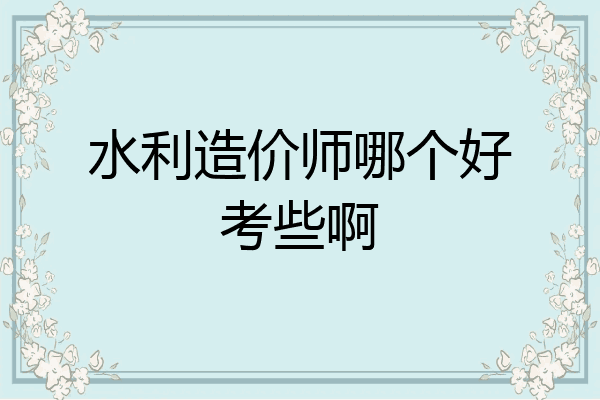 水利造价师哪个好考些啊