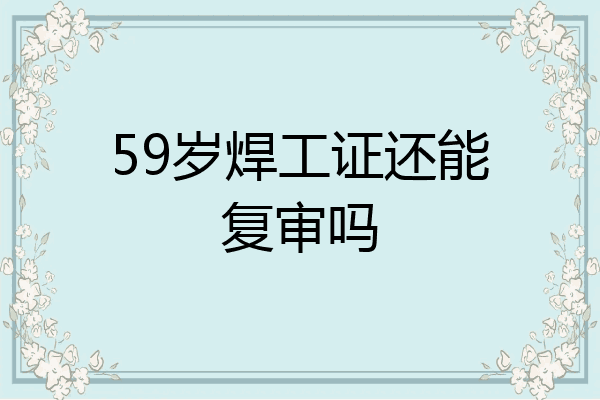 59岁焊工证还能复审吗