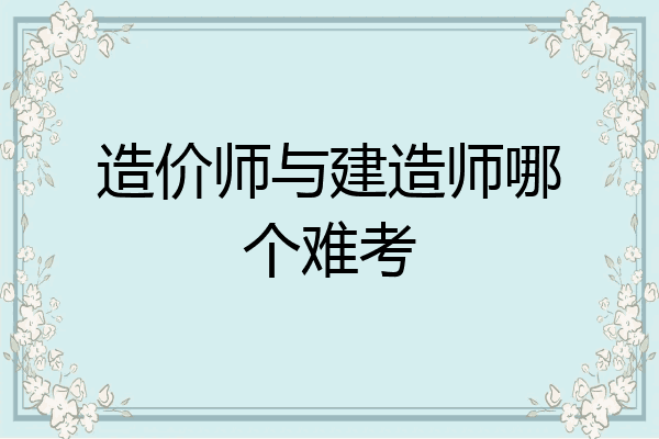 造价师与建造师哪个难考