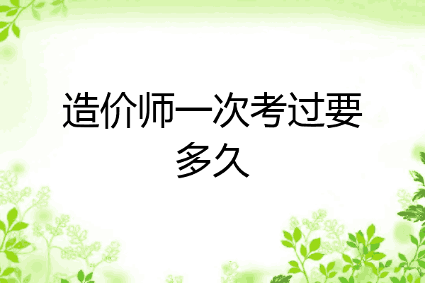 造价师一次考过要多久