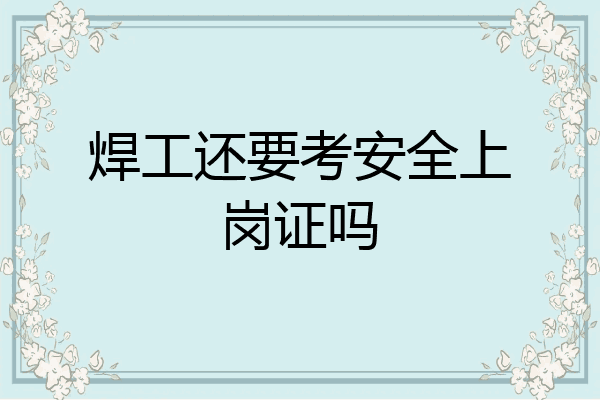 焊工还要考安全上岗证吗