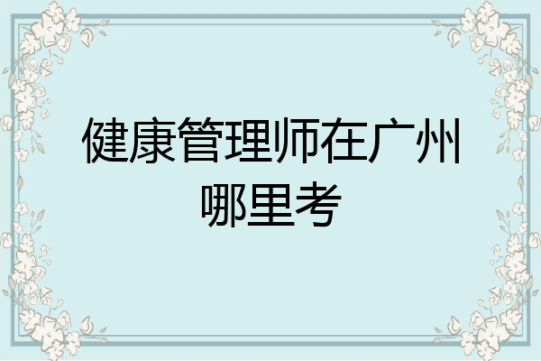 健康管理师在广州哪里考