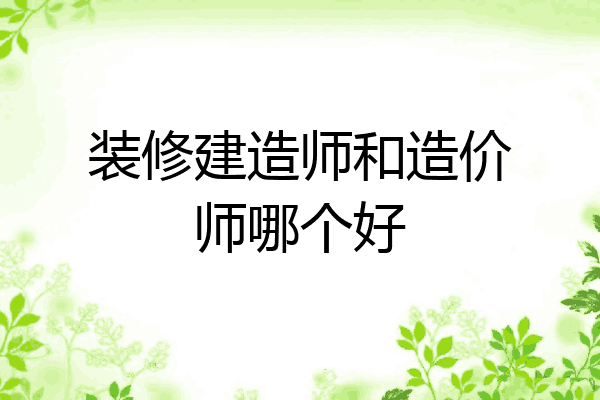 装修建造师和造价师哪个好
