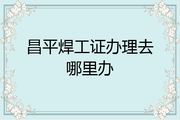 昌平焊工证办理去哪里办
