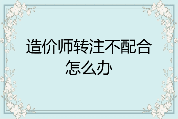 造价师转注不配合怎么办