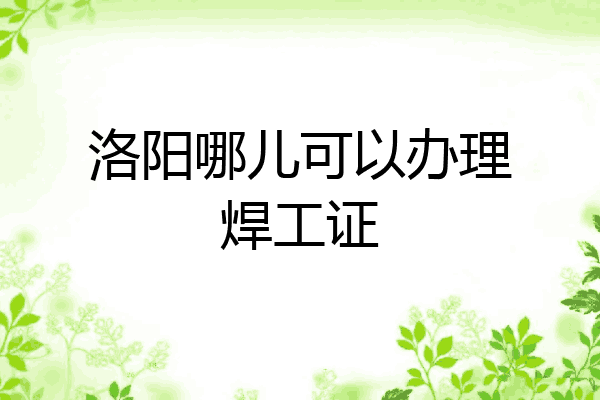 洛阳哪儿可以办理焊工证