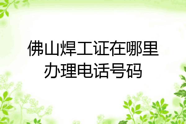 佛山焊工证在哪里办理电话号码