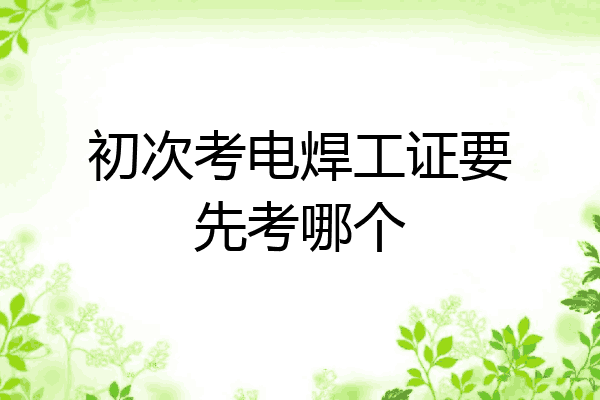 初次考电焊工证要先考哪个