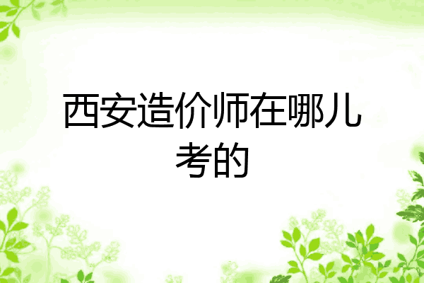 西安造价师在哪儿考的
