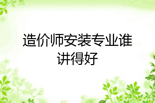 造价师安装专业谁讲得好
