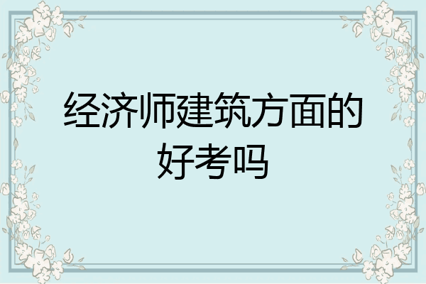 经济师建筑方面的好考吗
