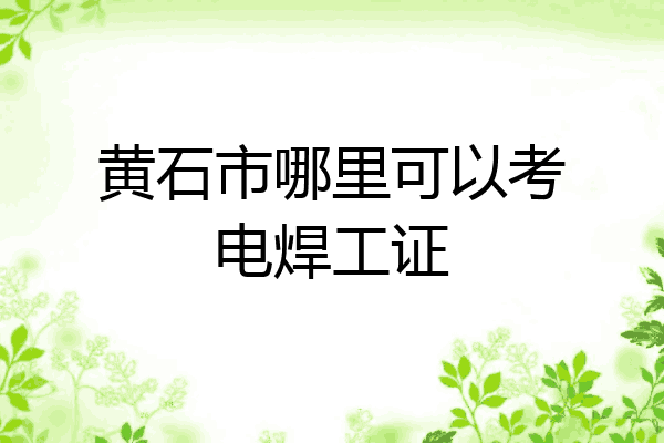 黄石市哪里可以考电焊工证