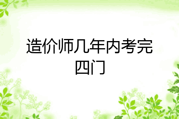 造价师几年内考完四门