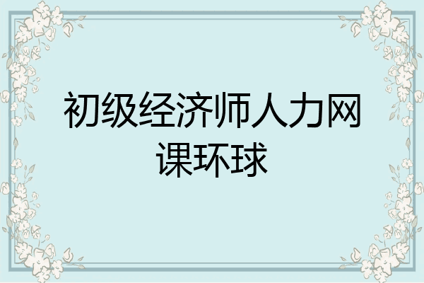 初级经济师人力网课环球