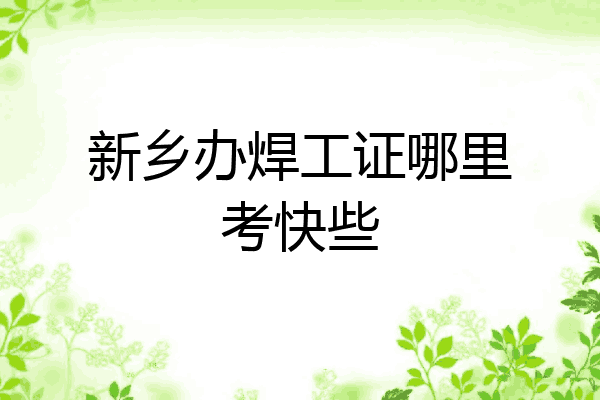 新乡办焊工证哪里考快些