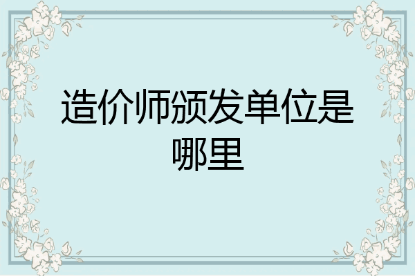 造价师颁发单位是哪里