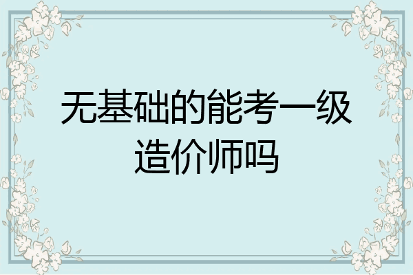 无基础的能考一级造价师吗