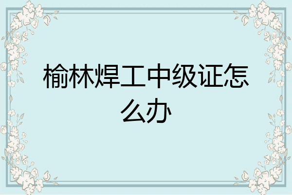榆林焊工中级证怎么办