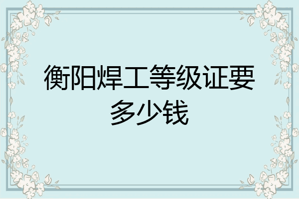 衡阳焊工等级证要多少钱