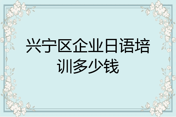 兴宁区企业日语培训多少钱