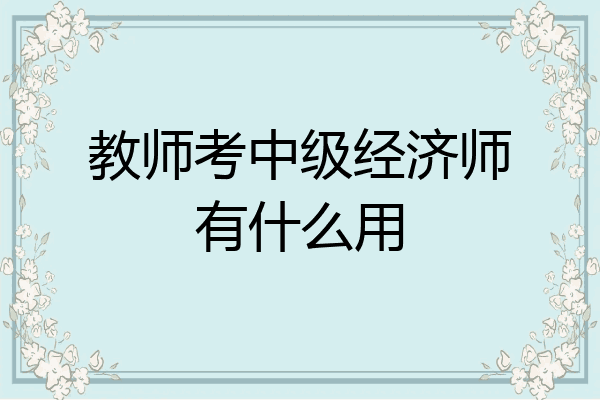 教师考中级经济师有什么用