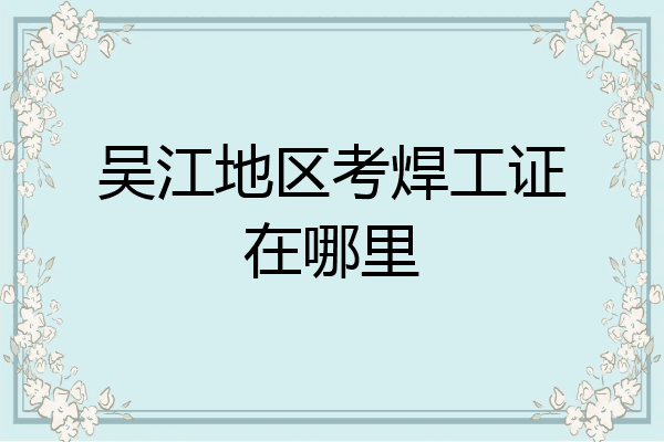 吴江地区考焊工证在哪里