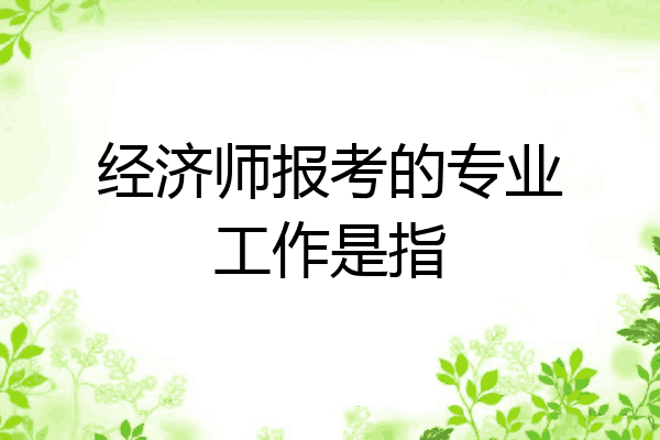 经济师报考的专业工作是指