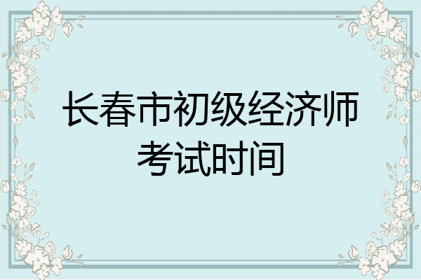 长春市初级经济师考试时间