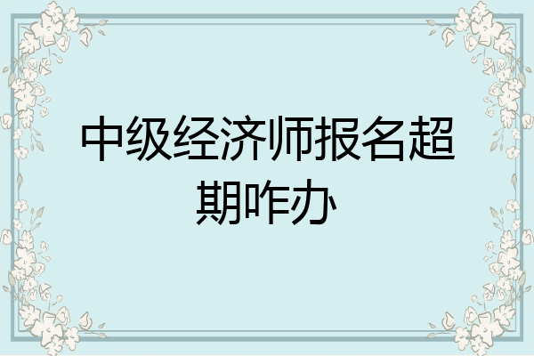 中级经济师报名超期咋办