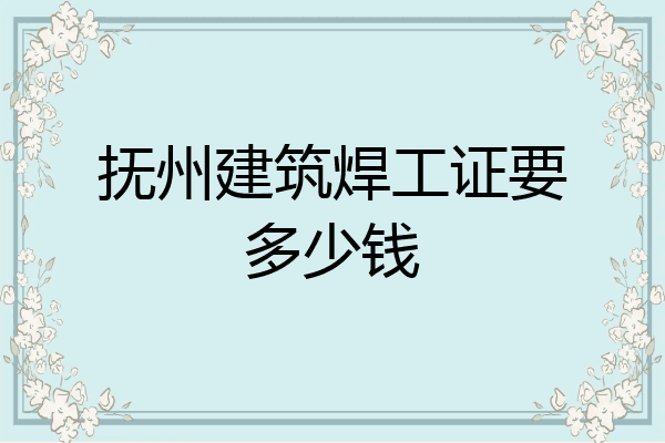 抚州建筑焊工证要多少钱