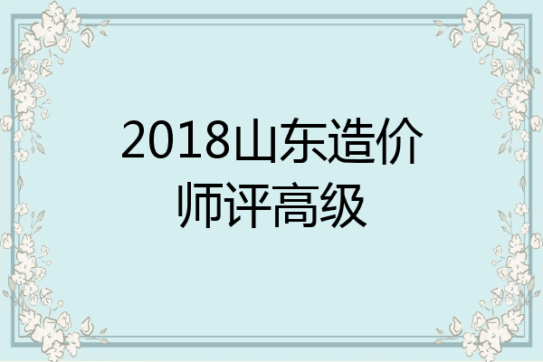 2018山东造价师评高级
