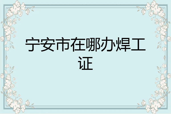 宁安市在哪办焊工证